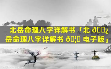 北岳命理八字详解书「北 🌿 岳命理八字详解书 🦉 电子版」